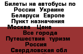 Билеты на автобусы по России, Украине, Беларуси, Европе › Пункт назначения ­ Москва › Цена ­ 5 000 - Все города Путешествия, туризм » Россия   . Свердловская обл.,Нижняя Тура г.